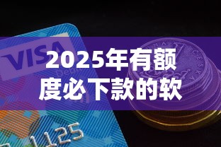 2025年有额度必下款的软件？罗列五个比较好贷款的平台