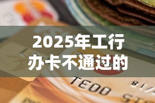2025年工行办卡不通过的原因，看看这5个靠谱网贷平台