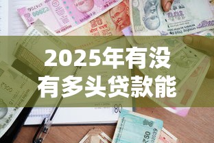 2025年有没有多头贷款能下的口子：公布5个哪家平台黑户可以借钱