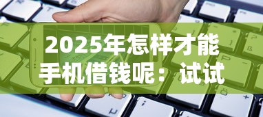 2025年怎样才能手机借钱呢：试试这5个秒下款的贷款平台