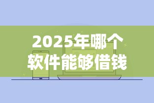 2025年哪个软件能够借钱到微信？公布5个征信有问题平台可以贷款