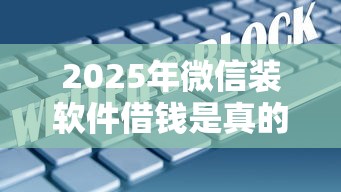 2025年微信装软件借钱是真的吗？梳理五个网贷大数据平台