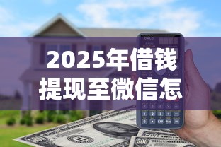 2025年借钱提现至微信怎么操作？看看这五个那些借钱平台是正规的