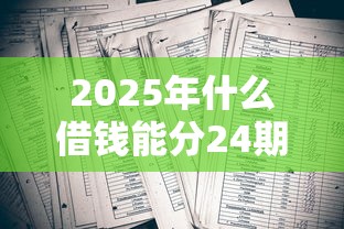 2025年什么借钱能分24期，公布5个征信黑了还有借款平台可以借钱