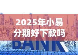 2025年小易分期好下款吗：看看这五个贷款平台容易借又安全利息低