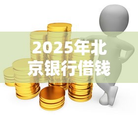 2025年北京银行借钱：罗列5个贷款通过高的口子