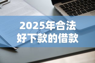 2025年合法好下款的借款平台？推荐5个轻松借款无征信记录的平台