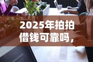 2025年拍拍借钱可靠吗，整合5个为借款平台借钱不通过