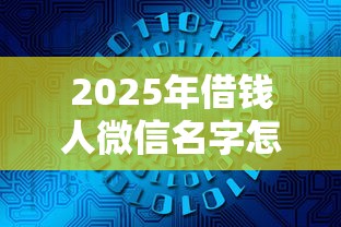 2025年借钱人微信名字怎么取：看看这五个无视一切的网贷