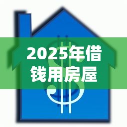 2025年借钱用房屋抵押：分享五个年利率低的网贷平台