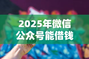 2025年微信公众号能借钱吗？试试这5个秒过的贷款平台
