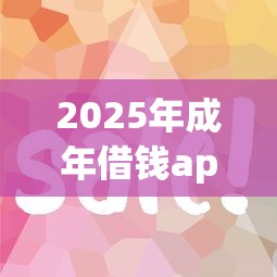 2025年成年借钱app：公布5个平台好贷款容易通过