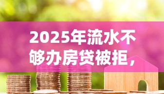 2025年流水不够办房贷被拒，公布5个当前有逾期可以在借款平台借钱