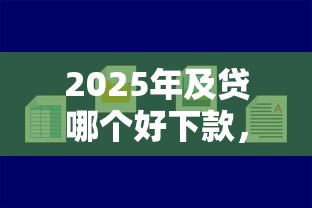 2025年及贷哪个好下款，整合5个容易通过的借钱平台