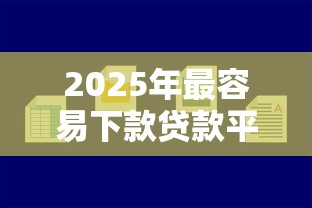 2025年最容易下款贷款平台：公布5个网贷平台哪些好下款