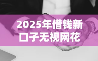 2025年借钱新口子无视网花，试试这五个无视双黑能下的分期贷