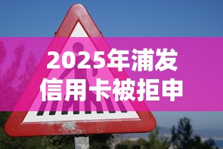 2025年浦发信用卡被拒申诉：罗列5个网贷投诉平台