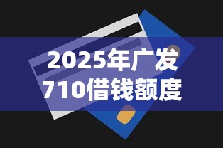2025年广发710借钱额度：推荐五个无视一切的网贷