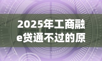 2025年工商融e贷通不过的原因，梳理5个贷款p2p平台