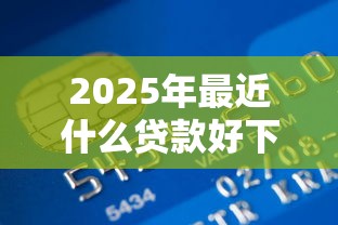 2025年最近什么贷款好下款，整合五个网贷监管平台