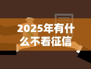 2025年有什么不看征信秒贷？整合5个秒下款的口子不看征信不用信用卡