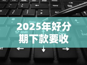 2025年好分期下款要收取服务费？试试这五个网黑夜间可下款的口子