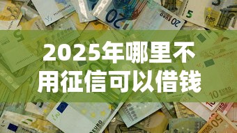 2025年哪里不用征信可以借钱的？推荐五个不看征信小额借钱的口子