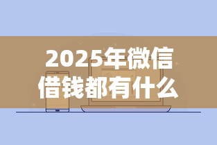 2025年微信借钱都有什么软件？梳理五个微信公众号借钱平台