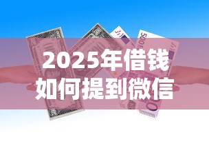 2025年借钱如何提到微信零钱？梳理五个借款平台贷款额度高