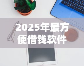 2025年最方便借钱软件有哪些，试试这5个不用征信就能借钱的平台