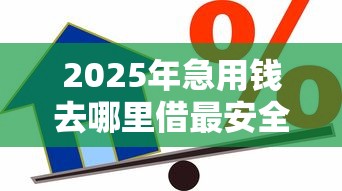 2025年急用钱去哪里借最安全？整合5个不看征信正规的小额贷款平台
