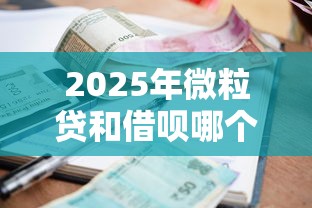 2025年微粒贷和借呗哪个利息高？整合五个现在平台好贷款