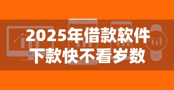 2025年借款软件下款快不看岁数不看征信？整合5个信用网贷平台好