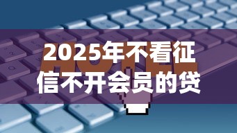 2025年不看征信不开会员的贷款app？看看这五个贷款网络平台