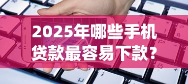 2025年哪些手机贷款最容易下款？整合5个靠谱借钱的网贷app