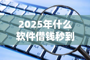2025年什么软件借钱秒到账微信，试试这五个2025商城套现的口子都有什么