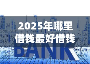 2025年哪里借钱最好借钱利息低：罗列5个抵押贷款平台