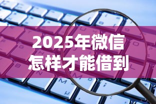 2025年微信怎样才能借到钱5000：公布5个借钱安全的平台