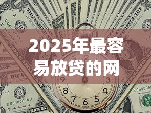2025年最容易放贷的网贷平台排名：整合五个p2p平台贷款