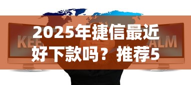 2025年捷信最近好下款吗？推荐5个轻松贷10万的app