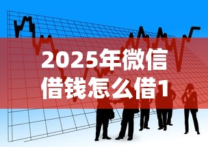 2025年微信借钱怎么借17o？整理五个借款平台能贷款
