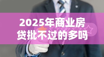2025年商业房贷批不过的多吗，推荐5个2025放水网贷平台