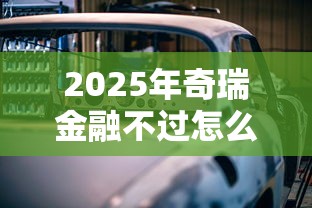 2025年奇瑞金融不过怎么办，看看这五个利息低的贷款平台