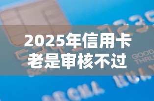 2025年信用卡老是审核不过去：梳理五个六十五岁以上借款平台