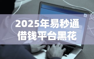 2025年易秒通借钱平台黑花户能百分百下款吗？推荐5个低利率的贷款软件