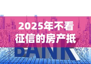 2025年不看征信的房产抵押贷款平台有哪些：整理5个极速审核的网贷软件