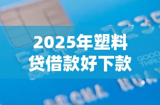2025年塑料贷借款好下款吗？梳理五个贷款通过高的口子