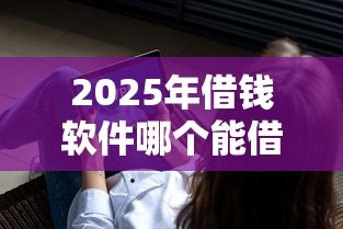 2025年借钱软件哪个能借到钱：整理五个2025高炮借款平台黑口子链接