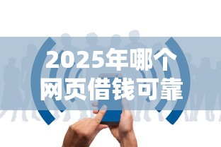 2025年哪个网页借钱可靠，试试这5个秒批无面签贷款口子