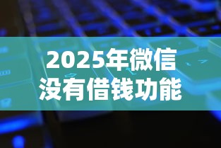 2025年微信没有借钱功能怎么用：罗列5个当前双黑逾期严重能下款的平台